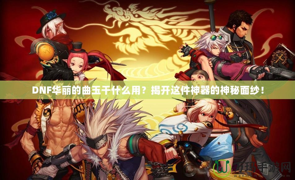 DNF華麗的曲玉干什么用？揭開這件神器的神秘面紗！