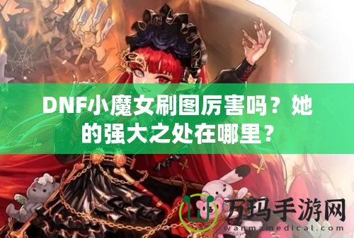 DNF小魔女刷圖厲害嗎？她的強(qiáng)大之處在哪里？