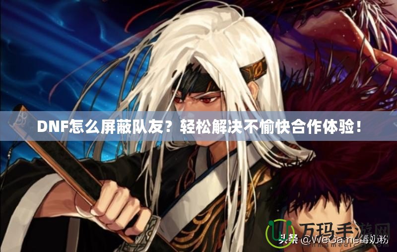 DNF怎么屏蔽隊(duì)友？輕松解決不愉快合作體驗(yàn)！