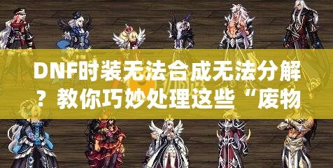 DNF時(shí)裝無法合成無法分解？教你巧妙處理這些“廢物”時(shí)裝