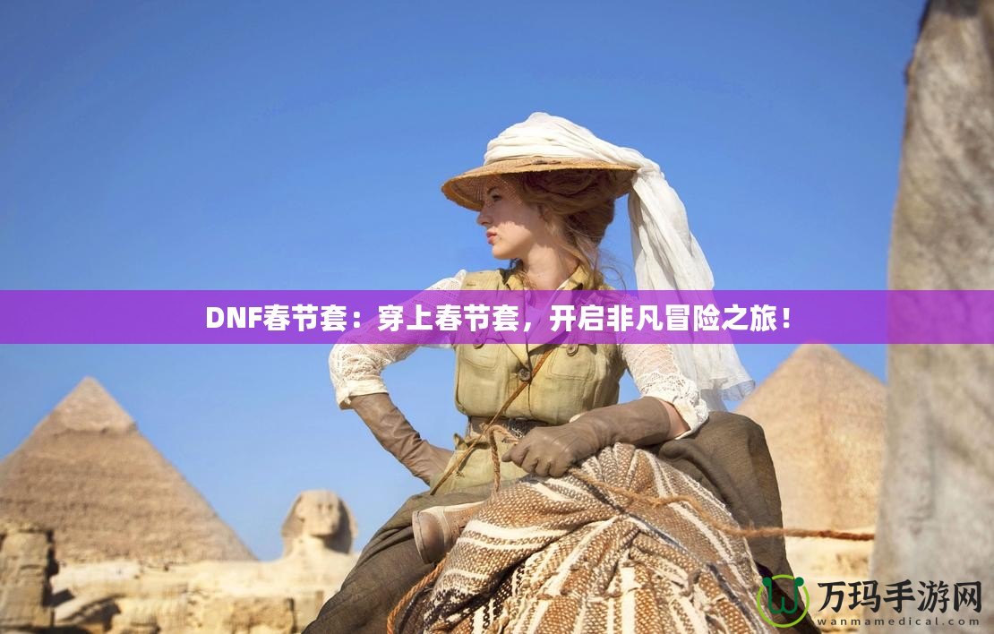 DNF春節(jié)套：穿上春節(jié)套，開啟非凡冒險之旅！
