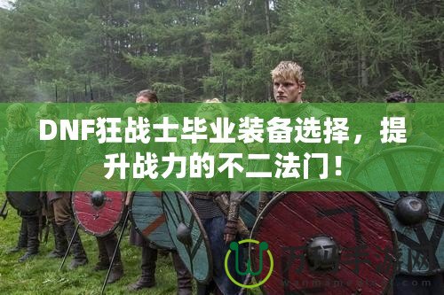 DNF狂戰(zhàn)士畢業(yè)裝備選擇，提升戰(zhàn)力的不二法門！