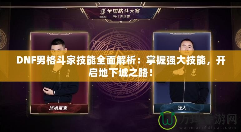 DNF男格斗家技能全面解析：掌握強(qiáng)大技能，開啟地下城之路！