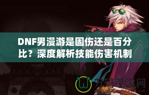 DNF男漫游是固傷還是百分比？深度解析技能傷害機(jī)制