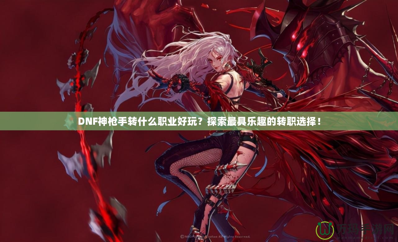 DNF神槍手轉(zhuǎn)什么職業(yè)好玩？探索最具樂(lè)趣的轉(zhuǎn)職選擇！