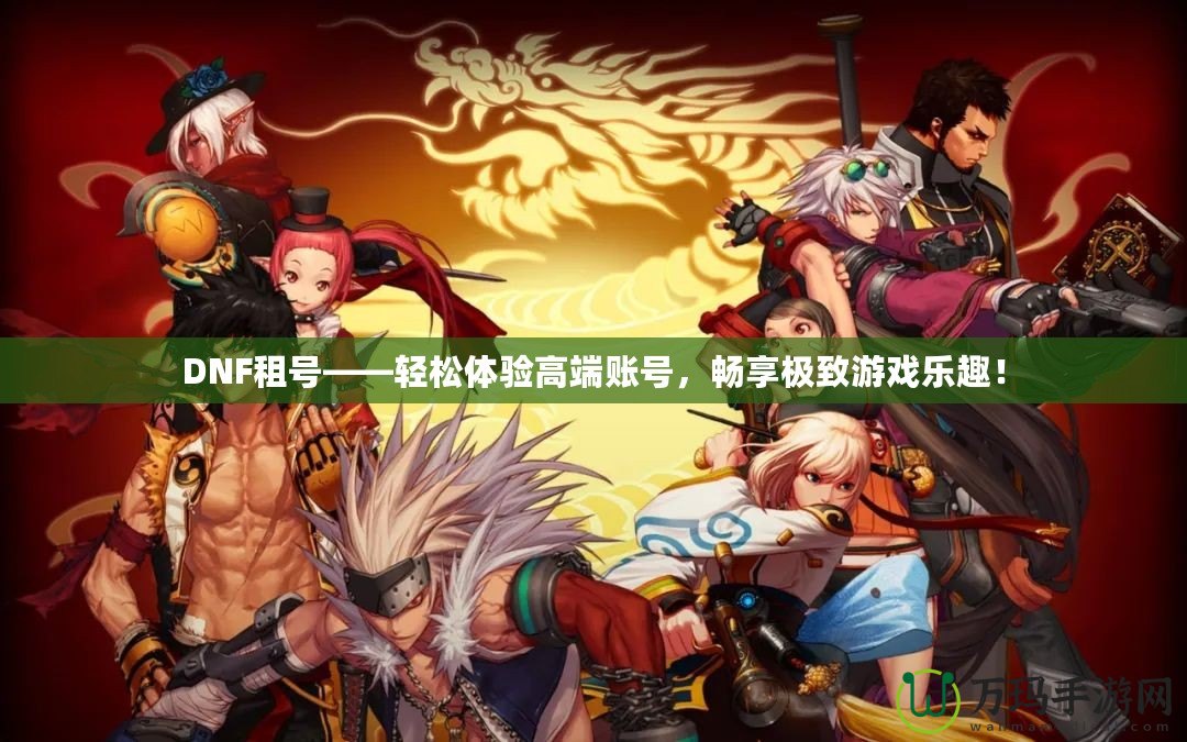 DNF租號——輕松體驗(yàn)高端賬號，暢享極致游戲樂趣！
