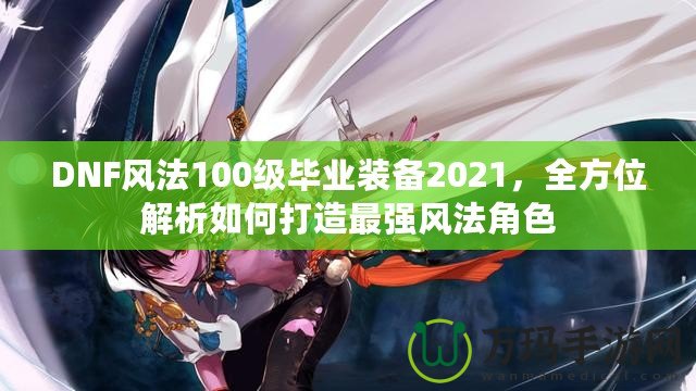 DNF風(fēng)法100級(jí)畢業(yè)裝備2021，全方位解析如何打造最強(qiáng)風(fēng)法角色