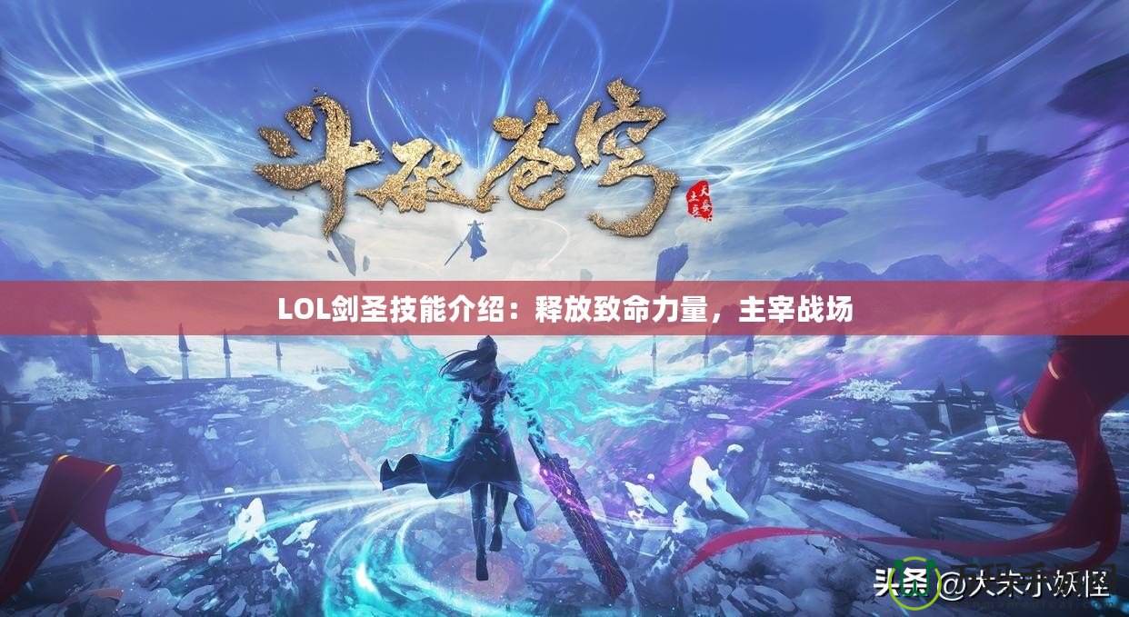 LOL劍圣技能介紹：釋放致命力量，主宰戰(zhàn)場
