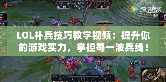 LOL補兵技巧教學(xué)視頻：提升你的游戲?qū)嵙?，掌控每一波兵線！