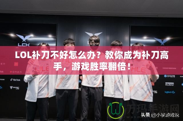 LOL補刀不好怎么辦？教你成為補刀高手，游戲勝率翻倍！