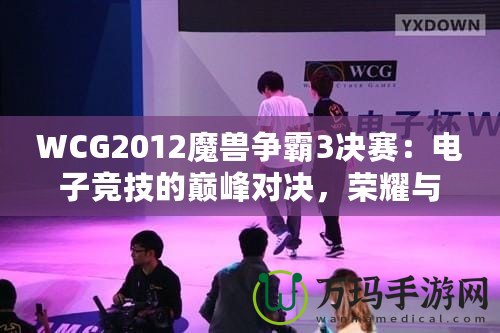WCG2012魔獸爭(zhēng)霸3決賽：電子競(jìng)技的巔峰對(duì)決，榮耀與夢(mèng)想的碰撞