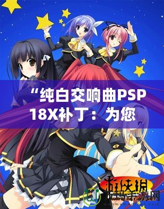 “純白交響曲PSP18X補(bǔ)?。簽槟挠螒蝮w驗(yàn)增添無(wú)限精彩”