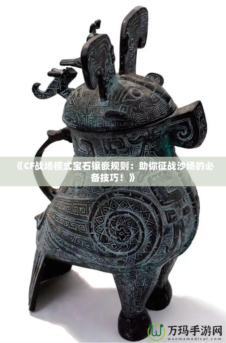 《CF戰(zhàn)場模式寶石鑲嵌規(guī)則：助你征戰(zhàn)沙場的必備技巧！》