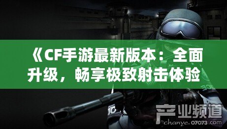 《CF手游最新版本：全面升級(jí)，暢享極致射擊體驗(yàn)》