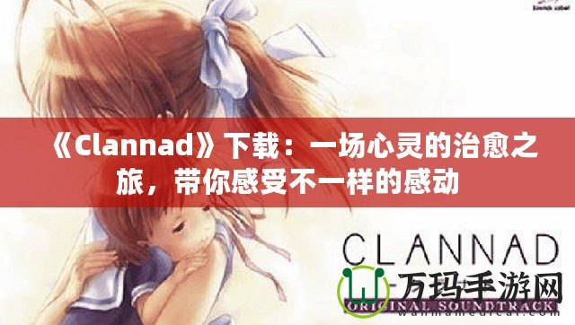 《Clannad》下載：一場(chǎng)心靈的治愈之旅，帶你感受不一樣的感動(dòng)