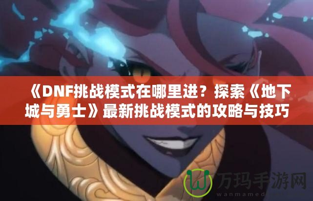 《DNF挑戰(zhàn)模式在哪里進(jìn)？探索《地下城與勇士》最新挑戰(zhàn)模式的攻略與技巧》