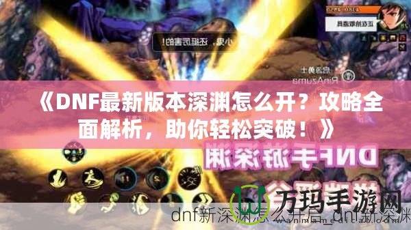 《DNF最新版本深淵怎么開？攻略全面解析，助你輕松突破！》