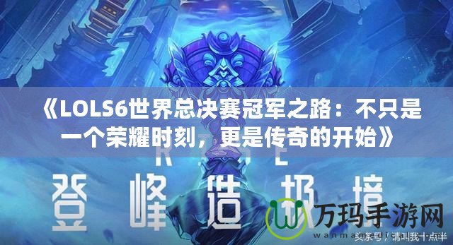 《LOLS6世界總決賽冠軍之路：不只是一個(gè)榮耀時(shí)刻，更是傳奇的開始》