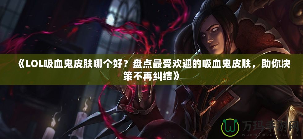《LOL吸血鬼皮膚哪個(gè)好？盤點(diǎn)最受歡迎的吸血鬼皮膚，助你決策不再糾結(jié)》