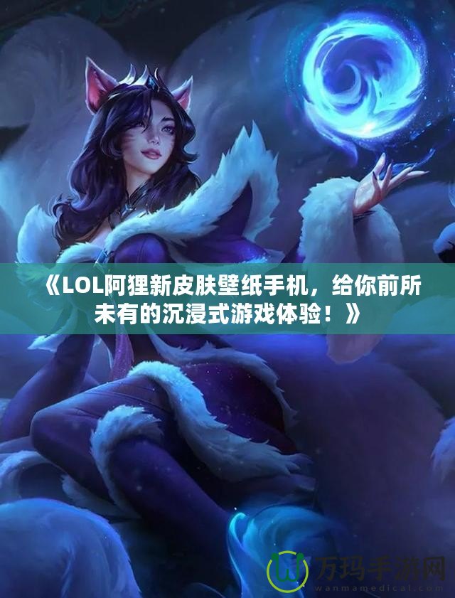 《LOL阿貍新皮膚壁紙手機(jī)，給你前所未有的沉浸式游戲體驗(yàn)！》