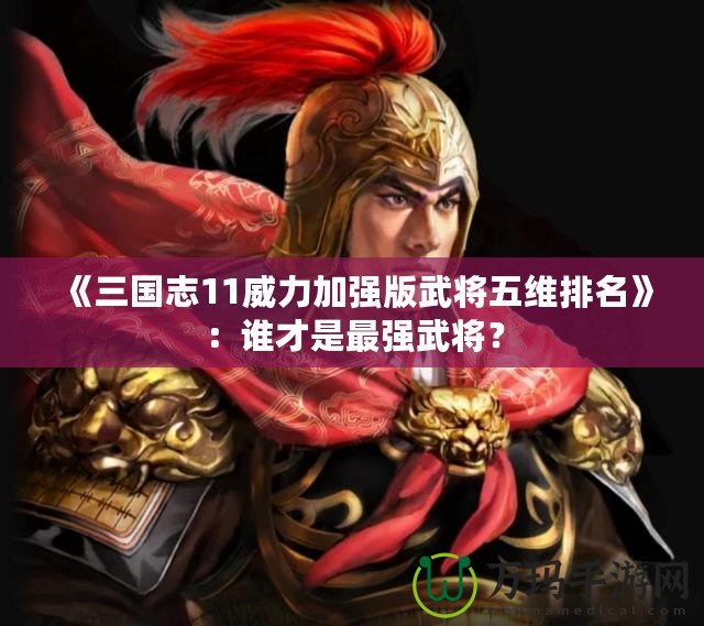 《三國(guó)志11威力加強(qiáng)版武將五維排名》：誰(shuí)才是最強(qiáng)武將？