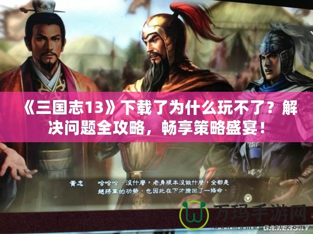 《三國(guó)志13》下載了為什么玩不了？解決問題全攻略，暢享策略盛宴！