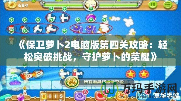 《保衛(wèi)蘿卜2電腦版第四關(guān)攻略：輕松突破挑戰(zhàn)，守護(hù)蘿卜的榮耀》