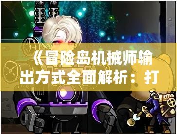 《冒險(xiǎn)島機(jī)械師輸出方式全面解析：打造最強(qiáng)輸出流派，打破傷害上限！》