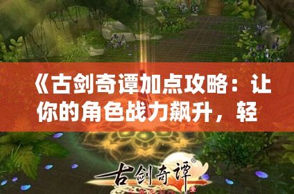 《古劍奇譚加點攻略：讓你的角色戰(zhàn)力飆升，輕松擊敗敵人》