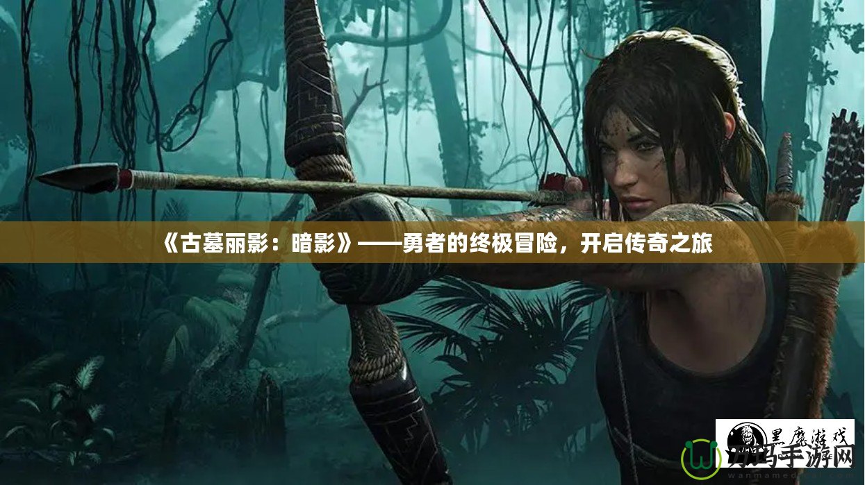 《古墓麗影：暗影》——勇者的終極冒險，開啟傳奇之旅