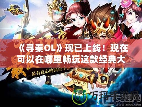 《尋秦OL》現(xiàn)已上線！現(xiàn)在可以在哪里暢玩這款經(jīng)典大作？