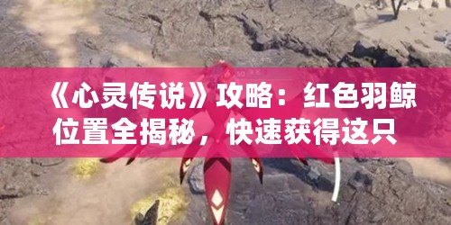 《心靈傳說》攻略：紅色羽鯨位置全揭秘，快速獲得這只強(qiáng)力幻獸！