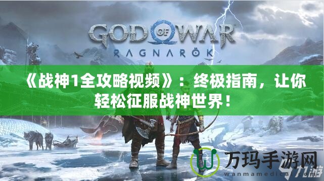 《戰(zhàn)神1全攻略視頻》：終極指南，讓你輕松征服戰(zhàn)神世界！