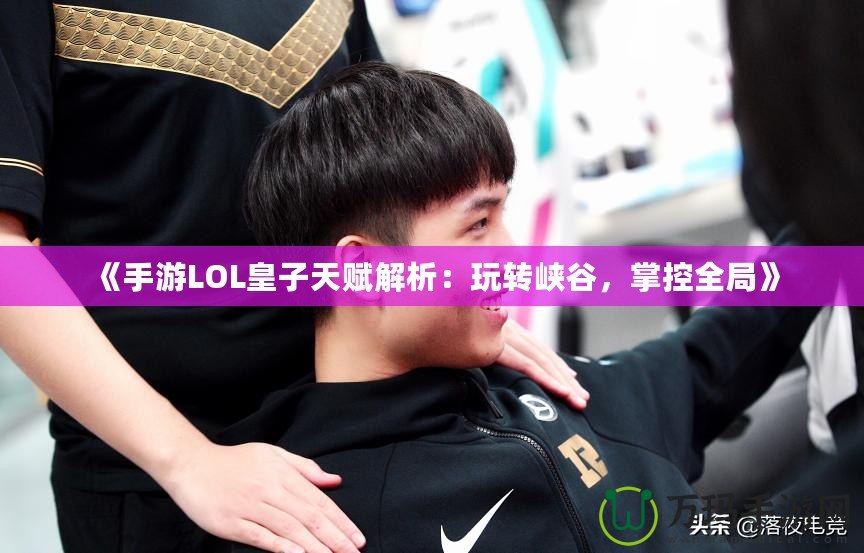 《手游LOL皇子天賦解析：玩轉(zhuǎn)峽谷，掌控全局》