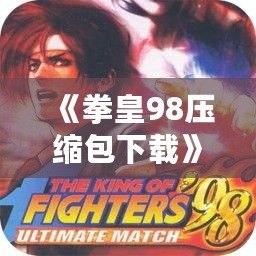 《拳皇98壓縮包下載》——懷舊經(jīng)典，極速下載，暢享全新游戲體驗！