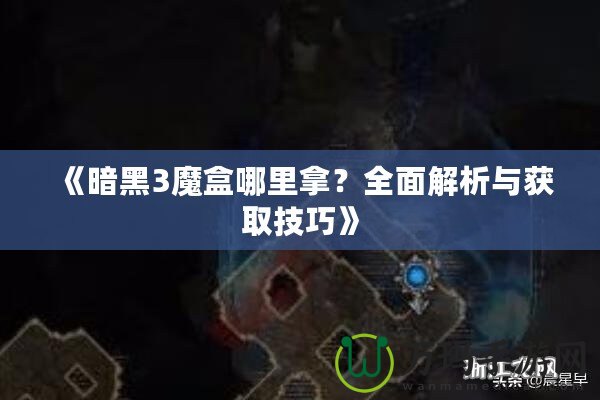 《暗黑3魔盒哪里拿？全面解析與獲取技巧》