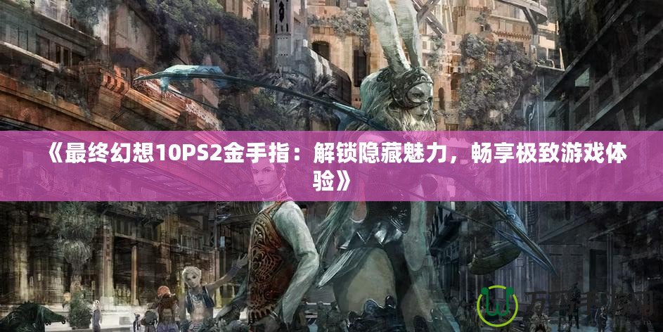 《最終幻想10PS2金手指：解鎖隱藏魅力，暢享極致游戲體驗》