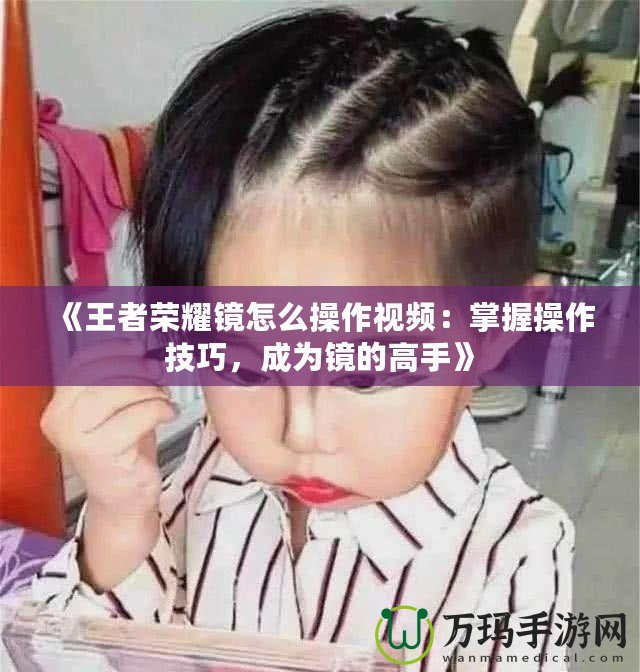 《王者榮耀鏡怎么操作視頻：掌握操作技巧，成為鏡的高手》