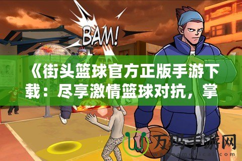 《街頭籃球官方正版手游下載：盡享激情籃球?qū)?，掌中?jìng)技新體驗(yàn)！》