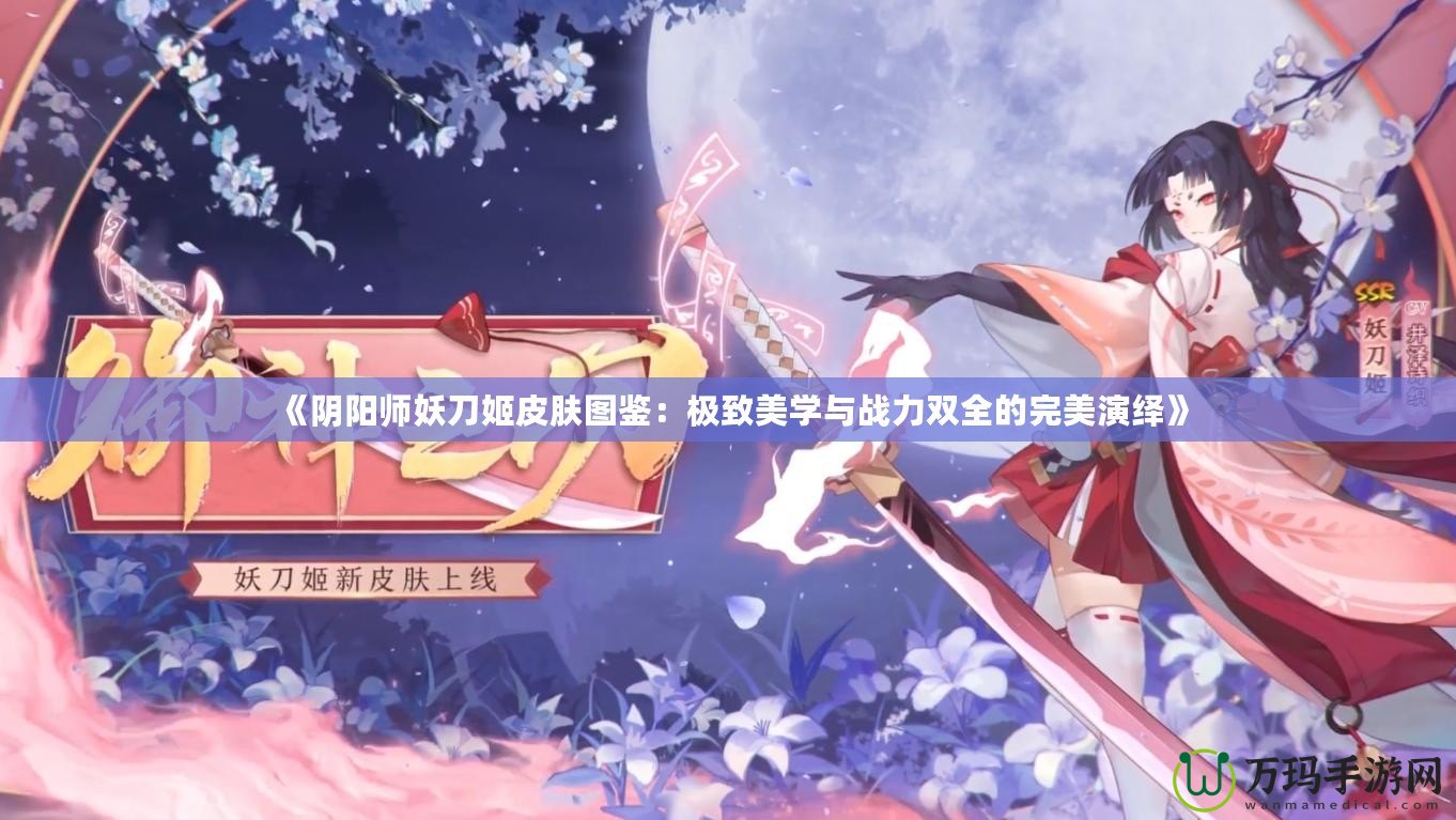 《陰陽(yáng)師妖刀姬皮膚圖鑒：極致美學(xué)與戰(zhàn)力雙全的完美演繹》