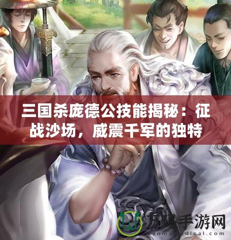 三國殺龐德公技能揭秘：征戰(zhàn)沙場，威震千軍的獨特能力