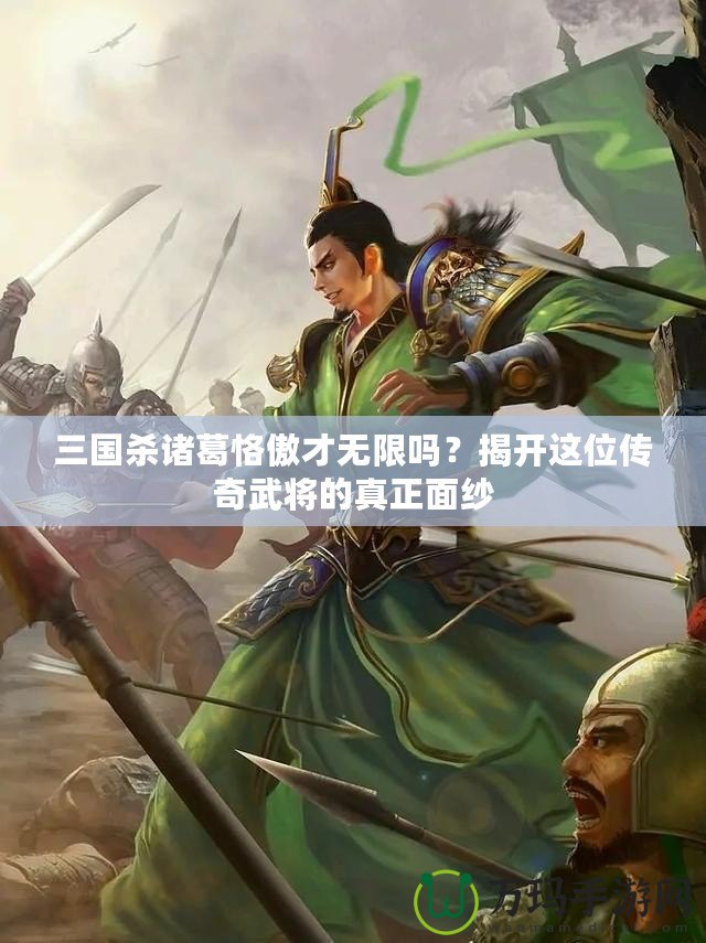 三國殺諸葛恪傲才無限嗎？揭開這位傳奇武將的真正面紗