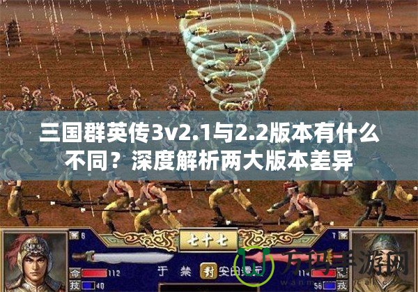 三國群英傳3v2.1與2.2版本有什么不同？深度解析兩大版本差異