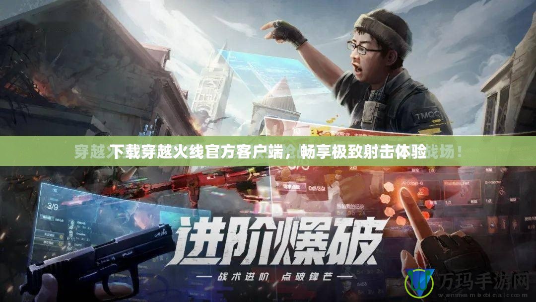 下載穿越火線(xiàn)官方客戶(hù)端，暢享極致射擊體驗(yàn)