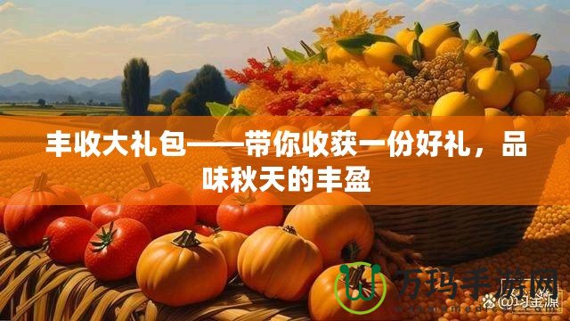 豐收大禮包——帶你收獲一份好禮，品味秋天的豐盈