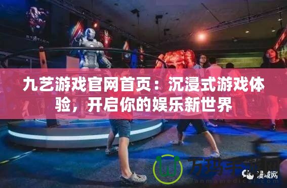 九藝游戲官網(wǎng)首頁(yè)：沉浸式游戲體驗(yàn)，開(kāi)啟你的娛樂(lè)新世界