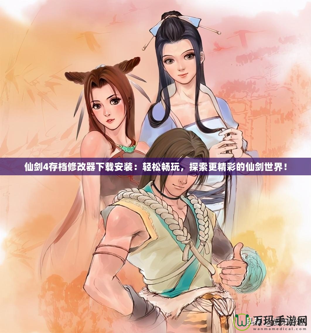 仙劍4存檔修改器下載安裝：輕松暢玩，探索更精彩的仙劍世界！