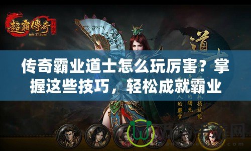 傳奇霸業(yè)道士怎么玩厲害？掌握這些技巧，輕松成就霸業(yè)！