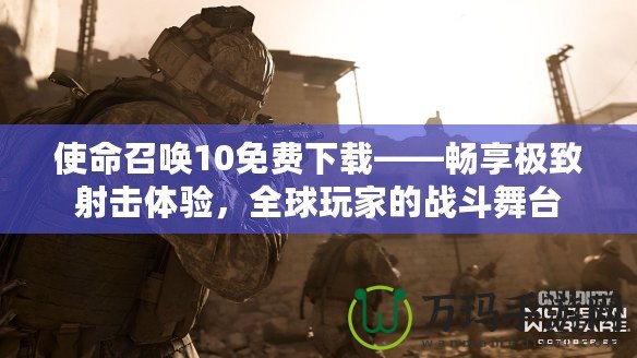 使命召喚10免費(fèi)下載——暢享極致射擊體驗(yàn)，全球玩家的戰(zhàn)斗舞臺(tái)