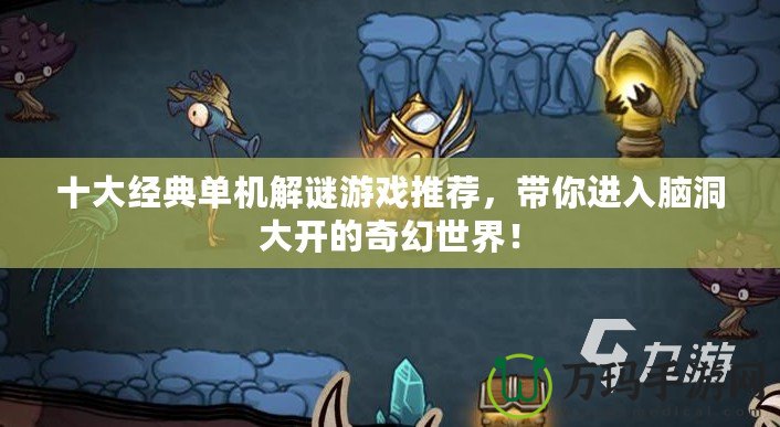 十大經典單機解謎游戲推薦，帶你進入腦洞大開的奇幻世界！